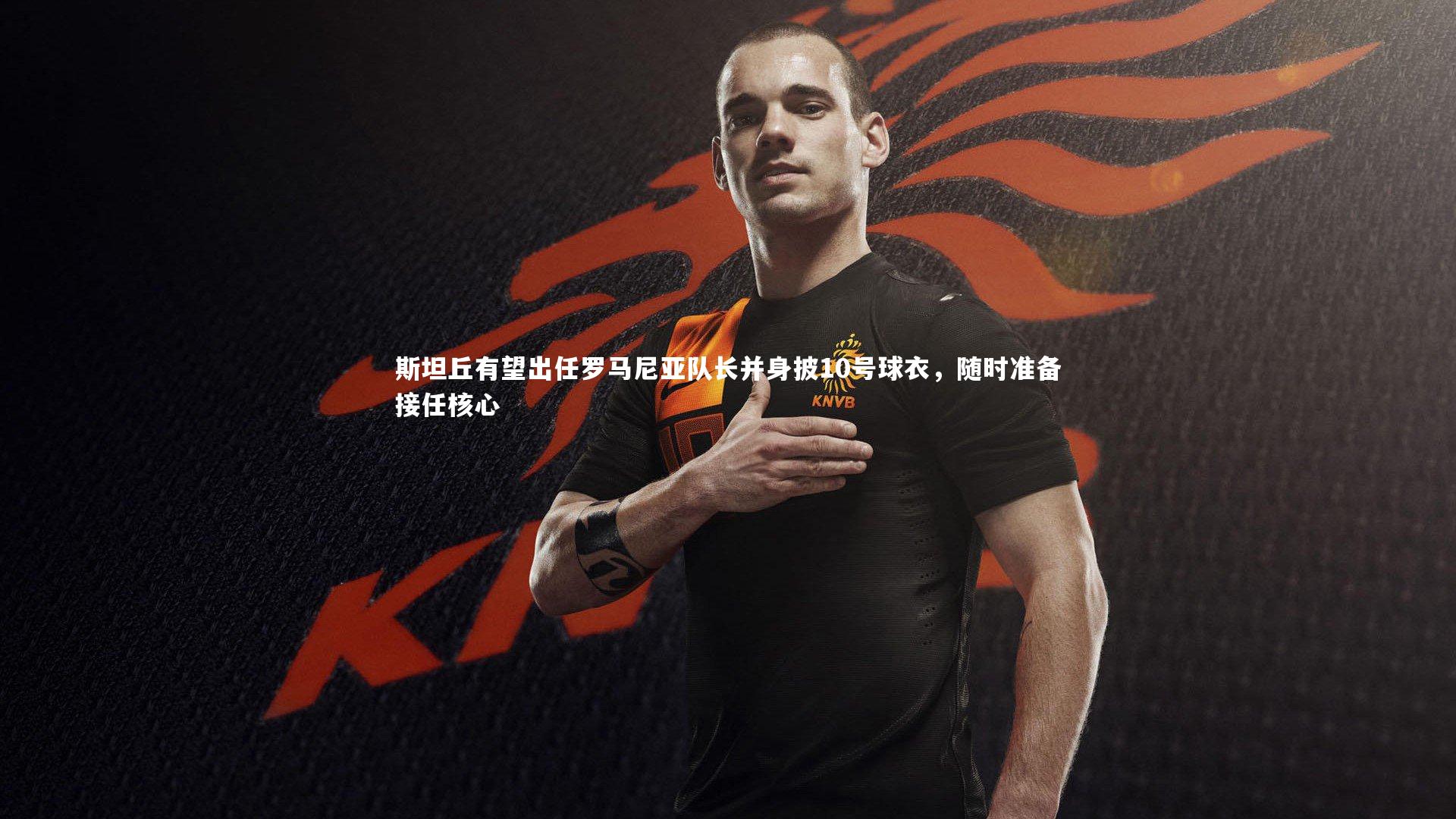 开云体育平台_斯坦丘有望出任罗马尼亚队长并身披10号球衣，随时准备接任核心