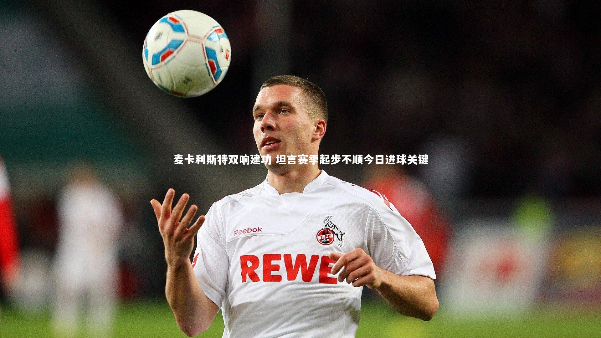 麦卡利斯特双响建功 坦言赛季起步不顺今日进球关键