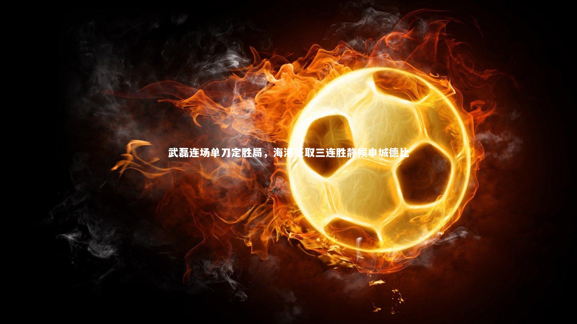 开云体育平台-武磊连场单刀定胜局，海港豪取三连胜静候申城德比