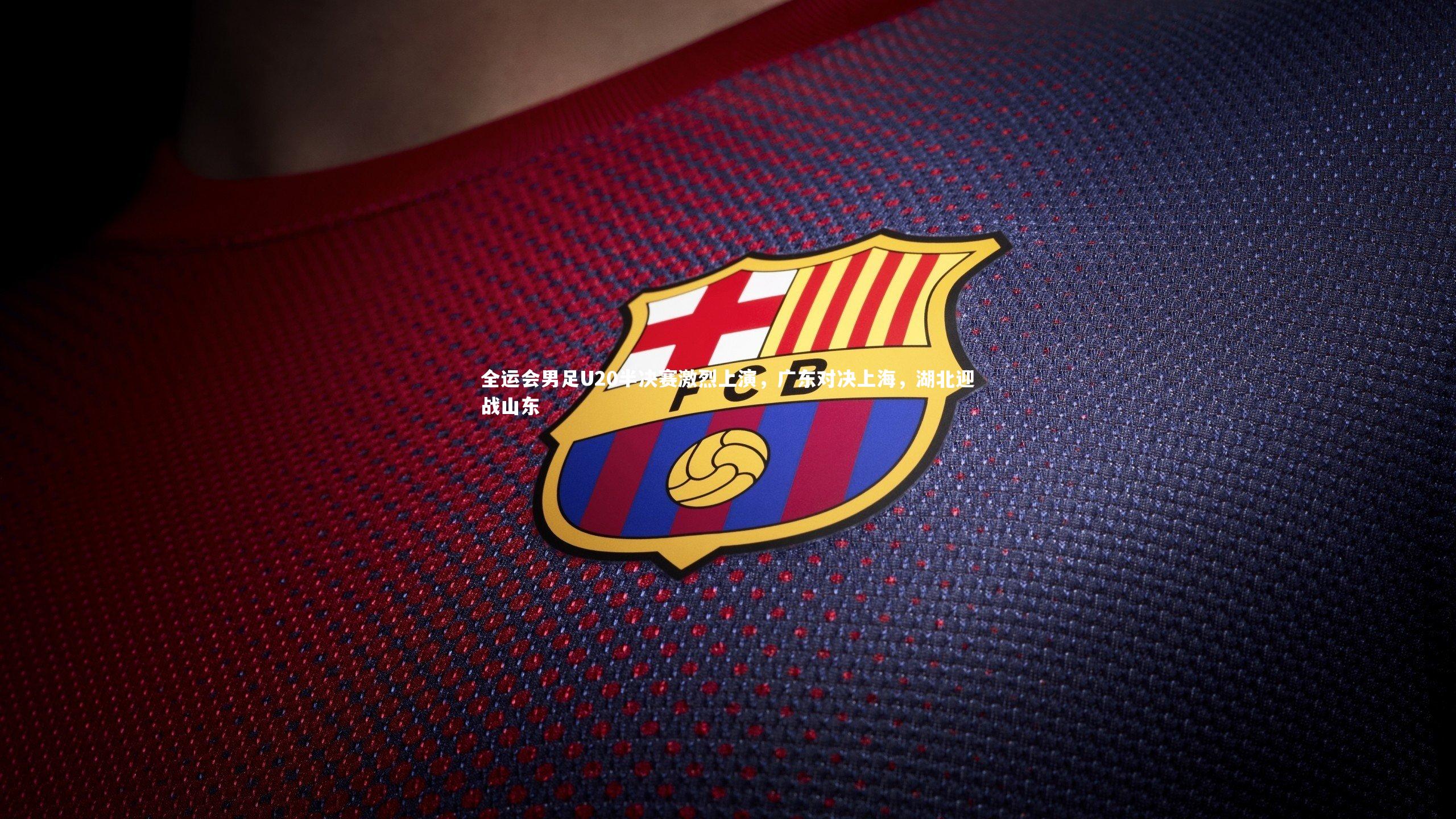 【开云体育】全运会男足U20半决赛激烈上演，广东对决上海，湖北迎战山东