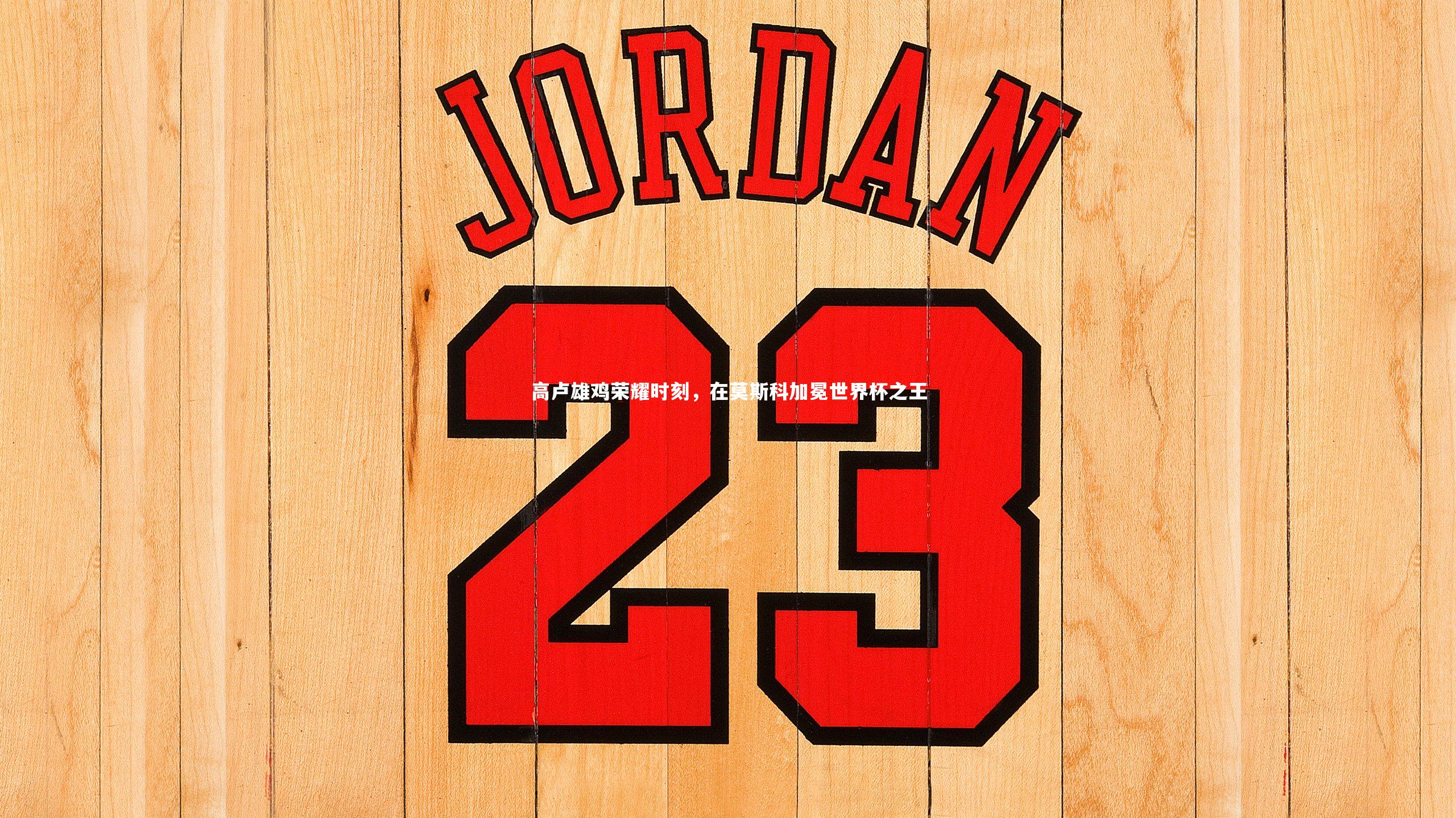 高卢雄鸡荣耀时刻,在莫斯科加冕世界杯之王