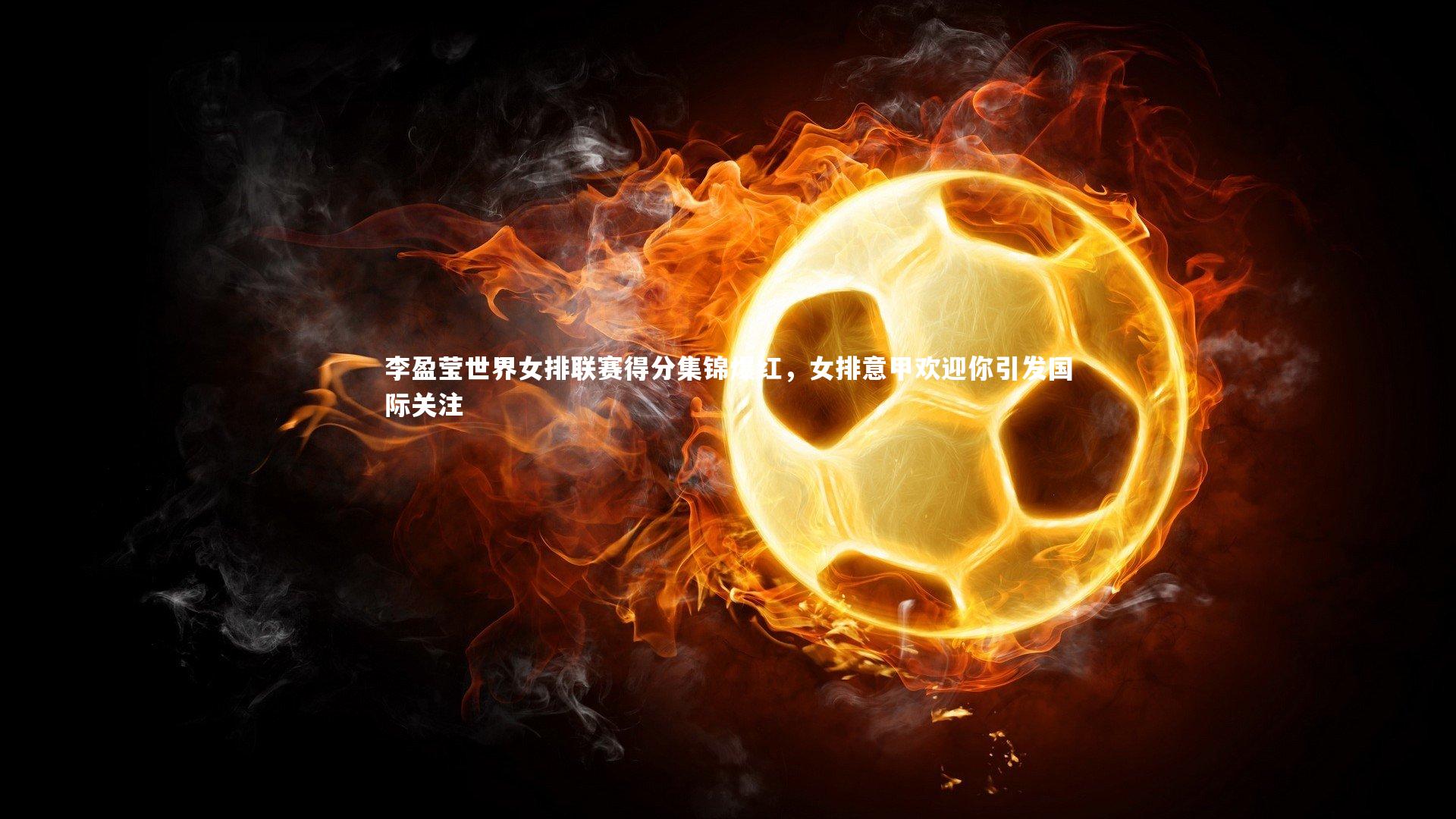 开云体育官网-李盈莹世界女排联赛得分集锦爆红，女排意甲欢迎你引发国际关注