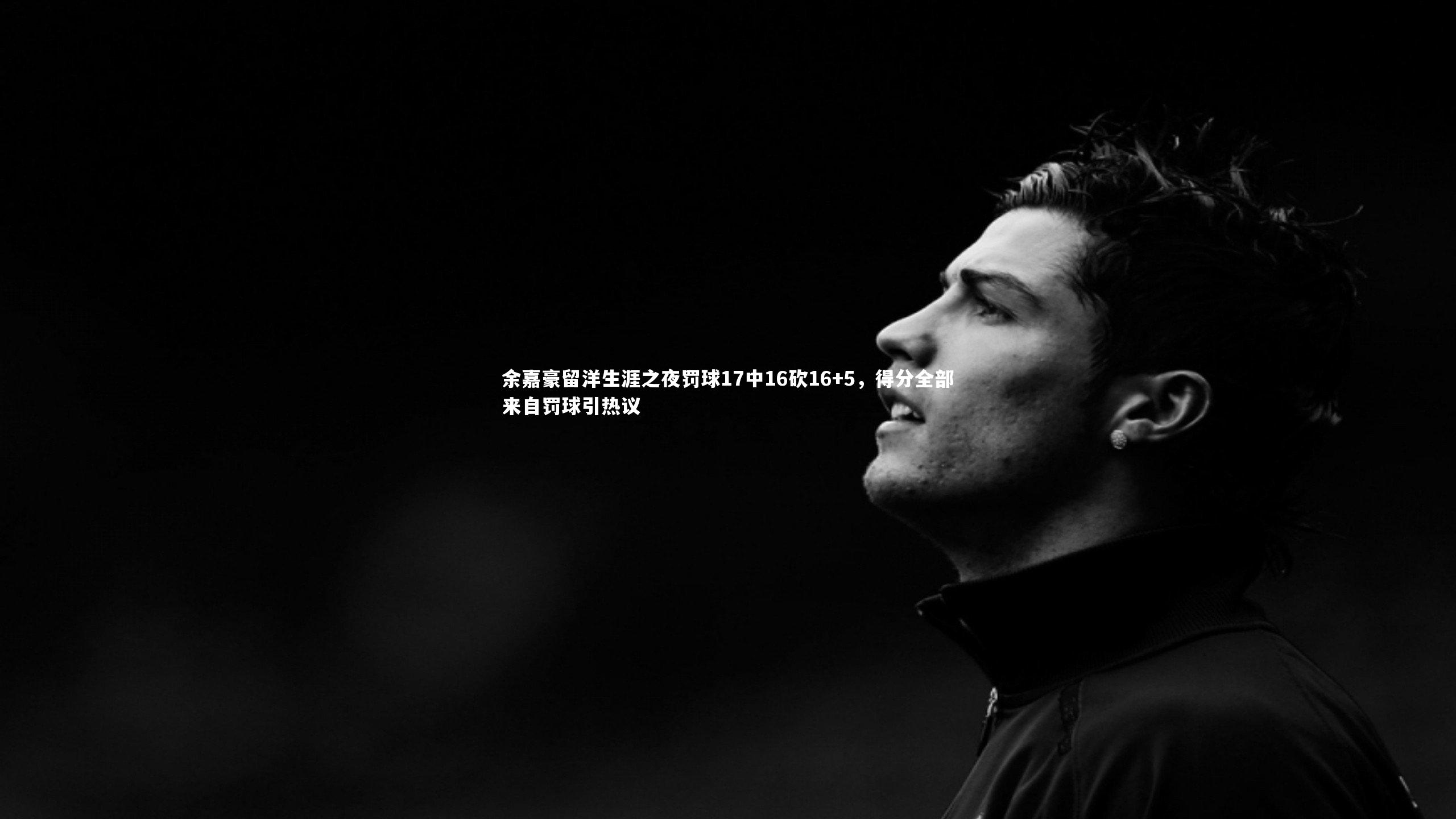 开云体育平台|余嘉豪留洋生涯之夜罚球17中16砍16+5，得分全部来自罚球引热议