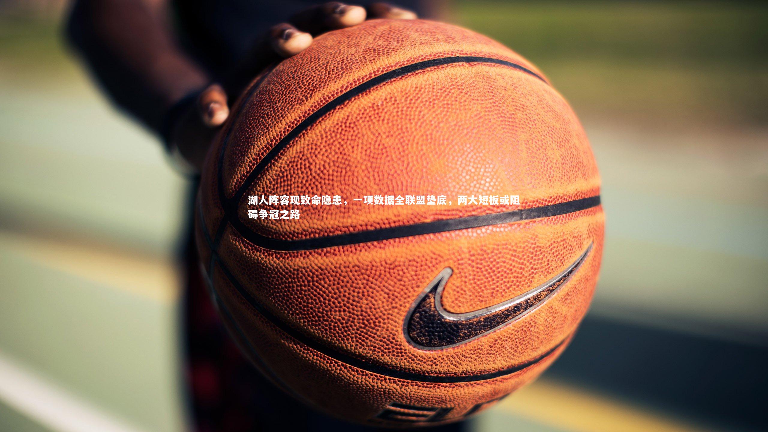 湖人阵容现致命隐患,一项数据全联盟垫底,两大短板或阻碍争冠之路