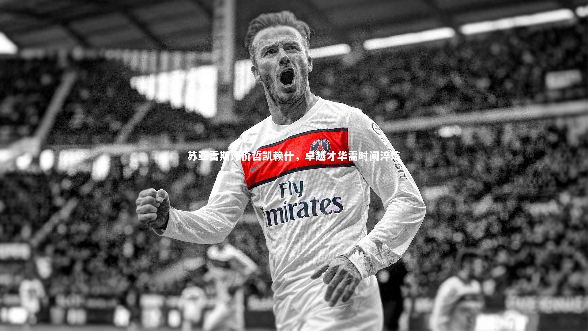 开云体育官网-苏亚雷斯评价哲凯赖什，卓越才华需时间淬炼