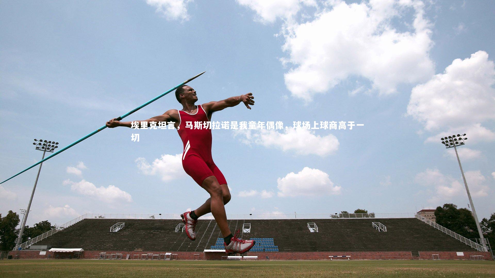 埃里克坦言,马斯切拉诺是我童年偶像,球场上球商高于一切