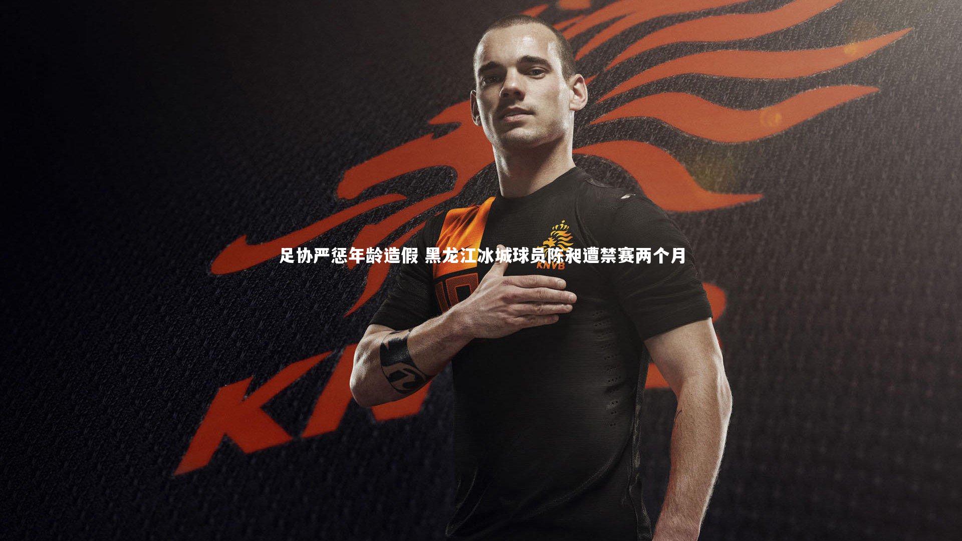 足协严惩年龄造假 黑龙江冰城球员陈昶遭禁赛两个月